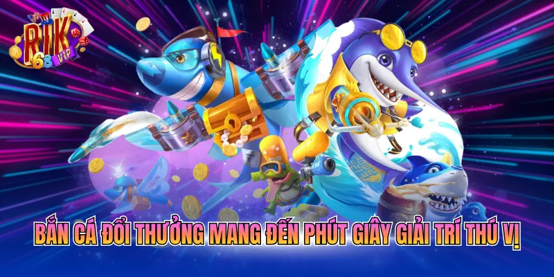 Bắn cá đổi thưởng mang đến phút giây giải trí thú vị