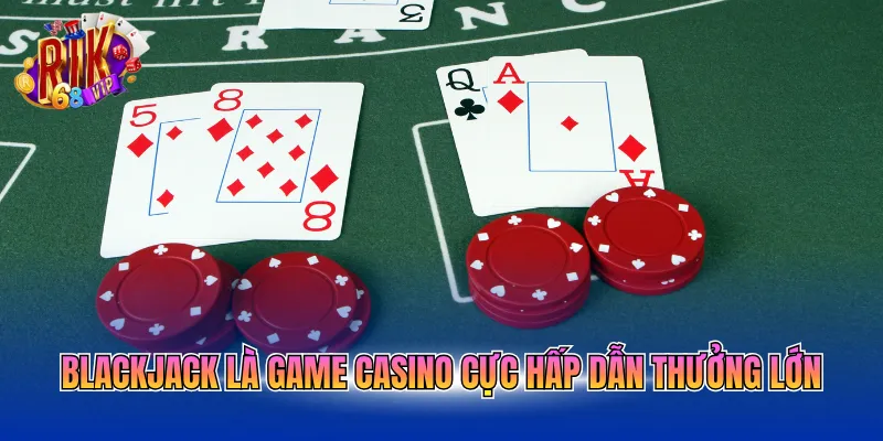 Blackjack là game casino cực hấp dẫn thưởng lớn