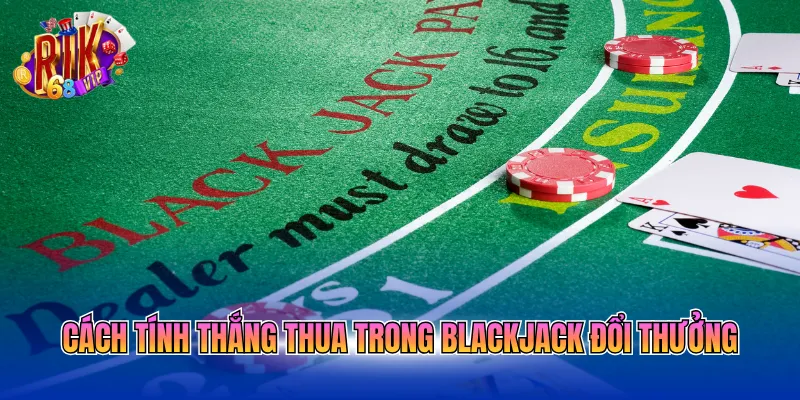Cách tính thắng thua trong Blackjack đổi thưởng