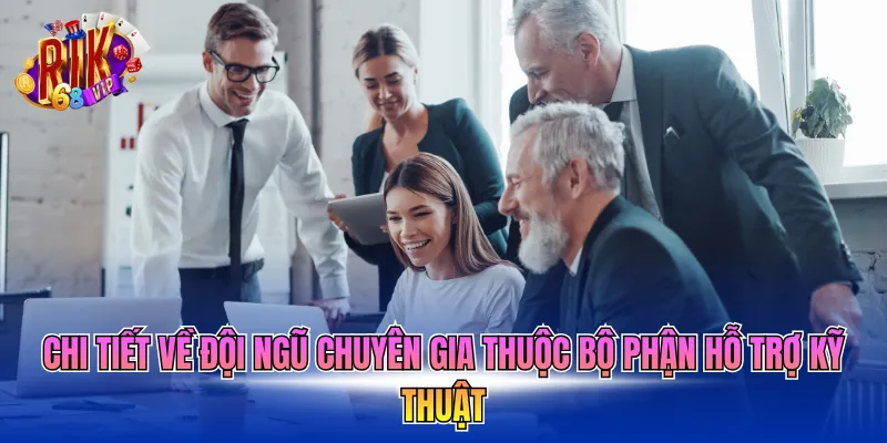 Chi tiết về đội ngũ chuyên gia thuộc bộ phận hỗ trợ kỹ thuật