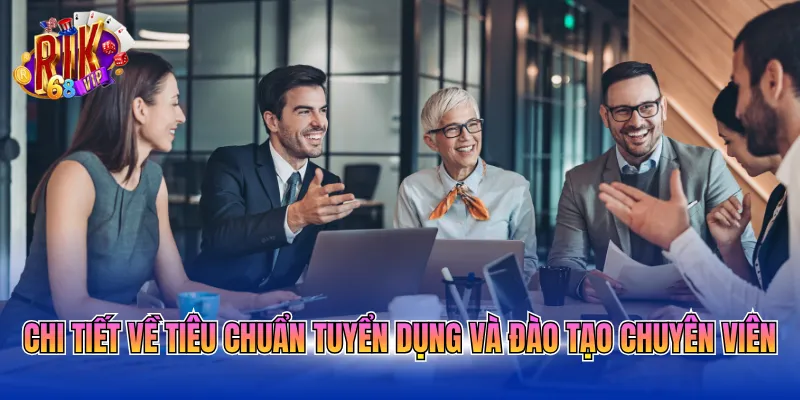Chi tiết về tiêu chuẩn tuyển dụng và đào tạo chuyên viên
