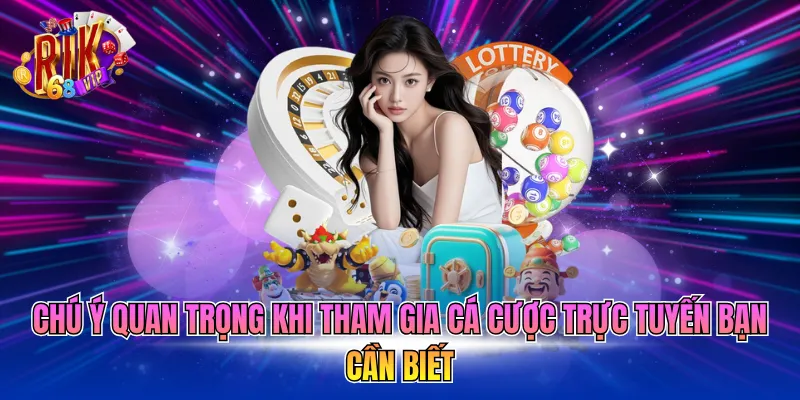 Chú ý quan trọng khi tham gia cá cược trực tuyến bạn cần biết