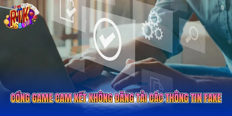 Cổng game cam kết không đăng tải các thông tin fake