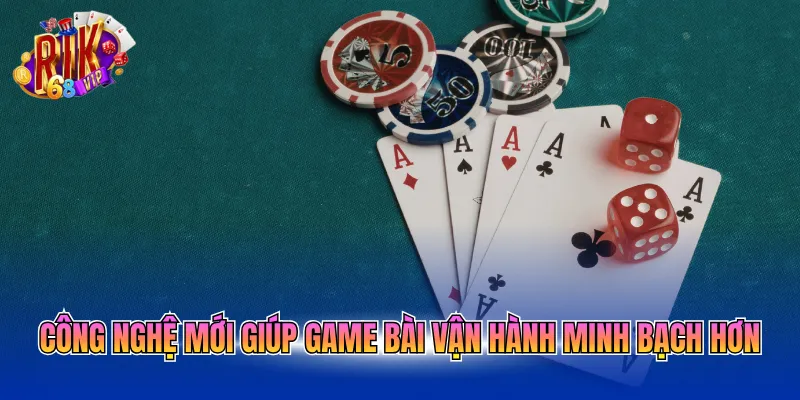 Công nghệ mới giúp game bài vận hành minh bạch hơn