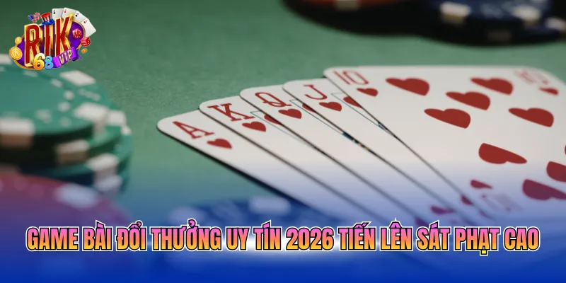 Game bài đổi thưởng uy tín 2026 Tiến Lên sát phạt cao