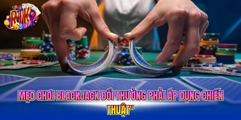 Mẹo chơi Blackjack đổi thưởng phải áp dụng chiến thuật