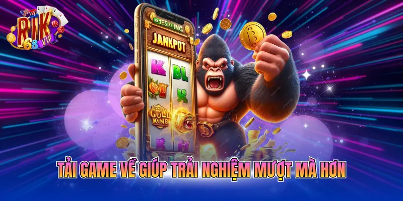 Tải game về giúp trải nghiệm mượt mà hơn
